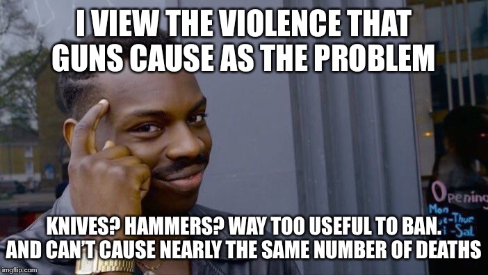 Guns are a key facilitator of violence that can’t just be waved away. | I VIEW THE VIOLENCE THAT GUNS CAUSE AS THE PROBLEM; KNIVES? HAMMERS? WAY TOO USEFUL TO BAN. AND CAN’T CAUSE NEARLY THE SAME NUMBER OF DEATHS | image tagged in memes,roll safe think about it,guns,gun violence,gun rights,violence | made w/ Imgflip meme maker