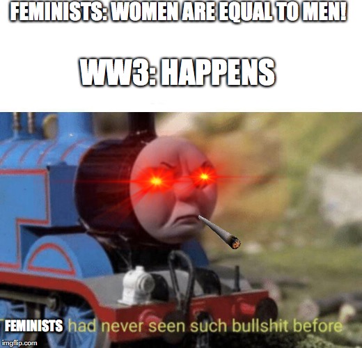 Thomas had never seen such bullshit before | FEMINISTS: WOMEN ARE EQUAL TO MEN! WW3: HAPPENS; FEMINISTS | image tagged in thomas had never seen such bullshit before | made w/ Imgflip meme maker