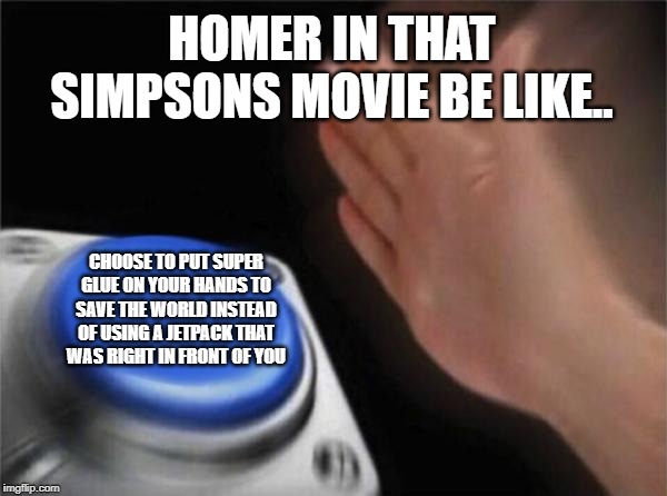 Blank Nut Button | HOMER IN THAT SIMPSONS MOVIE BE LIKE.. CHOOSE TO PUT SUPER GLUE ON YOUR HANDS TO SAVE THE WORLD INSTEAD OF USING A JETPACK THAT WAS RIGHT IN FRONT OF YOU | image tagged in memes,blank nut button | made w/ Imgflip meme maker