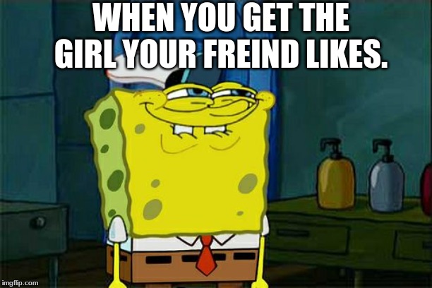 Don't You Squidward Meme | WHEN YOU GET THE GIRL YOUR FREIND LIKES. . | image tagged in memes,dont you squidward | made w/ Imgflip meme maker