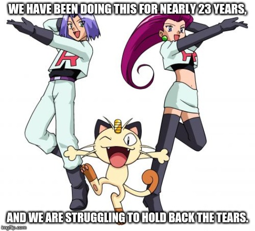 Team Rocket Meme | WE HAVE BEEN DOING THIS FOR NEARLY 23 YEARS, AND WE ARE STRUGGLING TO HOLD BACK THE TEARS. | image tagged in memes,team rocket | made w/ Imgflip meme maker
