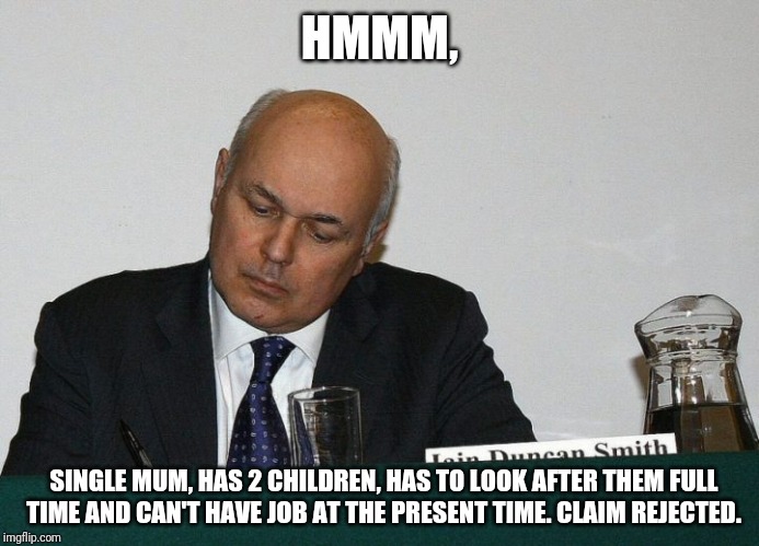 Iain Duncan Smith checks benefit claim | HMMM, SINGLE MUM, HAS 2 CHILDREN, HAS TO LOOK AFTER THEM FULL TIME AND CAN'T HAVE JOB AT THE PRESENT TIME. CLAIM REJECTED. | image tagged in iain duncan smith | made w/ Imgflip meme maker