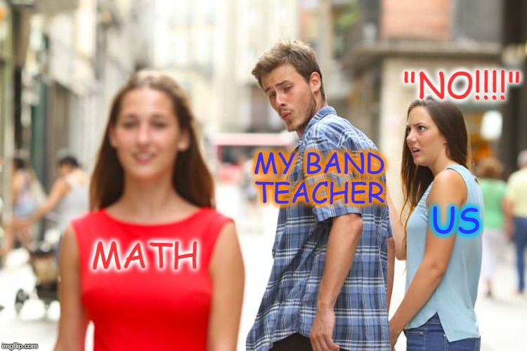 Distracted Boyfriend | "NO!!!!"; MY BAND TEACHER; US; MATH | image tagged in memes,distracted boyfriend | made w/ Imgflip meme maker