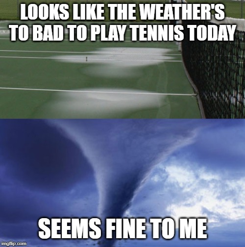 LOOKS LIKE THE WEATHER'S TO BAD TO PLAY TENNIS TODAY; SEEMS FINE TO ME | image tagged in tornado | made w/ Imgflip meme maker
