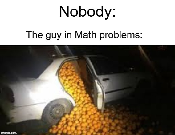 Nobody:; The guy in Math problems: | image tagged in funny,memes,math,nobody,orange | made w/ Imgflip meme maker