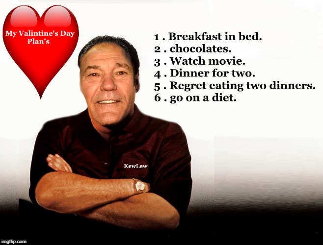 1 . BREAKFAST IN BED.
2 . CHOCOLATES.
3 . WATCH MOVIE.
4 . DINNER FOR TWO.
5 . REGRET EATING TWO DINNERS.
6 . GO ON A DIET. | made w/ Imgflip meme maker