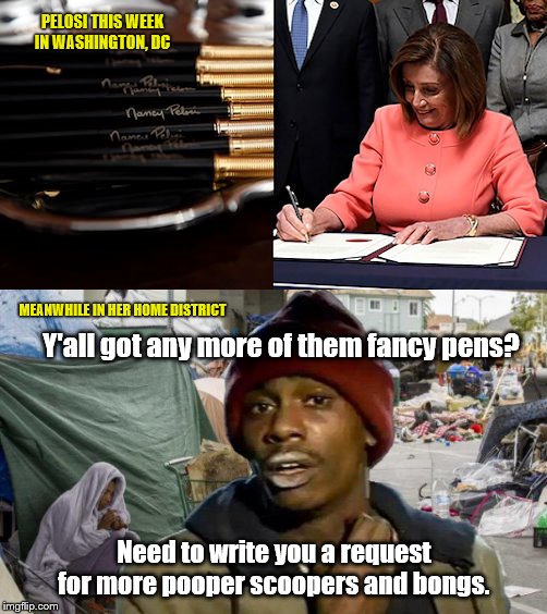While she giddily signed the Impeachment articles... | PELOSI THIS WEEK IN WASHINGTON, DC; MEANWHILE IN HER HOME DISTRICT; Y'all got any more of them fancy pens? Need to write you a request for more pooper scoopers and bongs. | image tagged in pelosi giddy with expensive impeachment pens,trump impeachment,nancy pelosi is crazy,san francisco,filthy,y'all got any more of | made w/ Imgflip meme maker