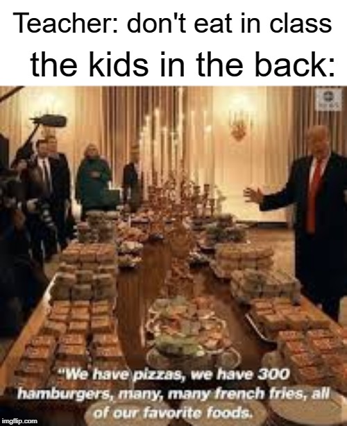 Kids in the back | Teacher: don't eat in class; the kids in the back: | image tagged in favorites,kids,funny,memes,teacher,eating | made w/ Imgflip meme maker