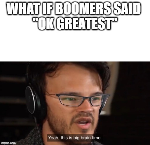 Yeah, this is big brain time | WHAT IF BOOMERS SAID 
"OK GREATEST" | image tagged in yeah this is big brain time | made w/ Imgflip meme maker