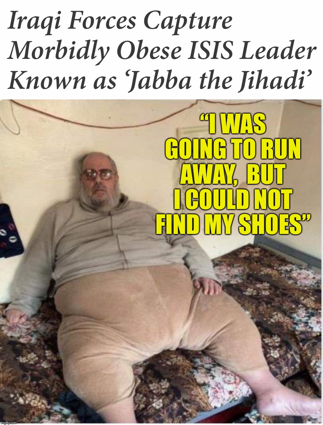 Jabba the Jihadi captured... | “I WAS GOING TO RUN AWAY,  BUT I COULD NOT FIND MY SHOES” | image tagged in jabba the jihadi,ConservativesOnly | made w/ Imgflip meme maker