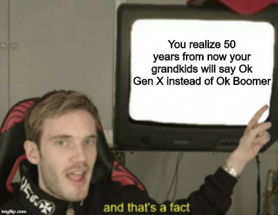 and that's a fact | You realize 50 years from now your grandkids will say Ok Gen X instead of Ok Boomer | image tagged in and that's a fact | made w/ Imgflip meme maker