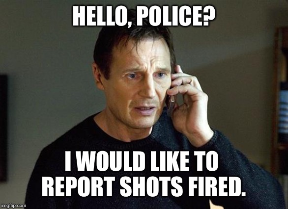 Liam Neeson Taken 2 Meme | HELLO, POLICE? I WOULD LIKE TO 
REPORT SHOTS FIRED. | image tagged in memes,liam neeson taken 2 | made w/ Imgflip meme maker