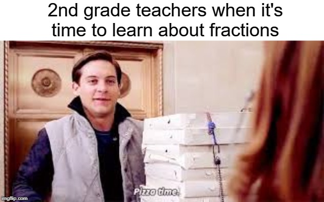 Pizza time | 2nd grade teachers when it's time to learn about fractions | image tagged in pizza time,pizza,teacher,school,funny,memes | made w/ Imgflip meme maker