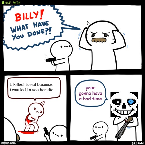 Billy, What Have You Done | I killed Toriel because i wanted to see her die; your gonna have a bad time | image tagged in billy what have you done | made w/ Imgflip meme maker