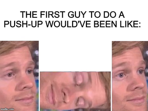 Blank White Template | THE FIRST GUY TO DO A PUSH-UP WOULD'VE BEEN LIKE: | image tagged in blank white template | made w/ Imgflip meme maker