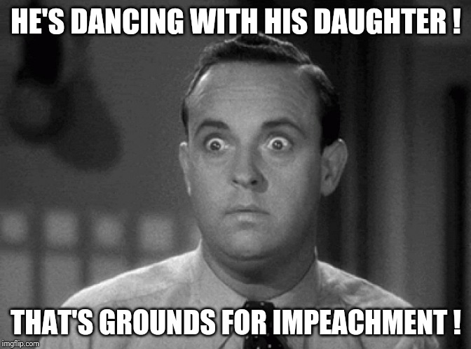 shocked face | HE'S DANCING WITH HIS DAUGHTER ! THAT'S GROUNDS FOR IMPEACHMENT ! | image tagged in shocked face | made w/ Imgflip meme maker