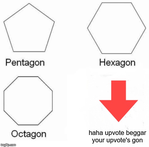 Pentagon Hexagon Octagon | haha upvote beggar your upvote's gon | image tagged in memes,pentagon hexagon octagon,funny,upvote begging,begging for upvotes | made w/ Imgflip meme maker