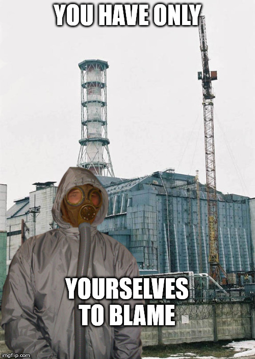Greetings from Chernobyl | YOU HAVE ONLY; YOURSELVES TO BLAME | image tagged in greetings from chernobyl | made w/ Imgflip meme maker