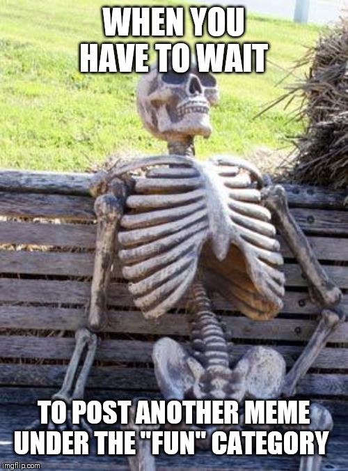 Waiting Skeleton Meme | WHEN YOU HAVE TO WAIT; TO POST ANOTHER MEME UNDER THE "FUN" CATEGORY | image tagged in memes,waiting skeleton | made w/ Imgflip meme maker