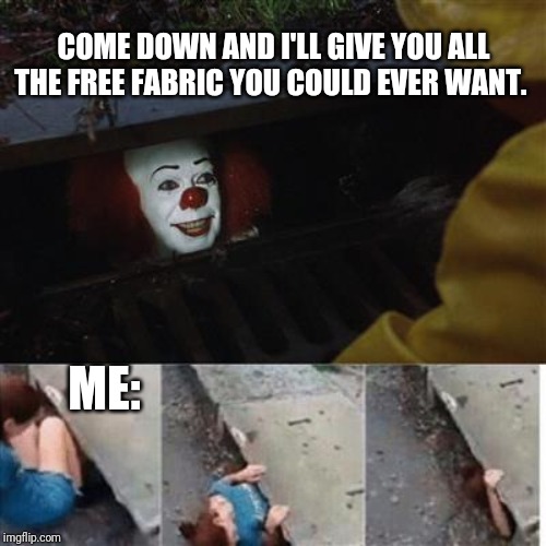 pennywise in sewer | COME DOWN AND I'LL GIVE YOU ALL THE FREE FABRIC YOU COULD EVER WANT. ME: | image tagged in pennywise in sewer | made w/ Imgflip meme maker