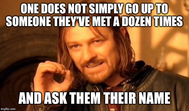 One Does Not Simply | ONE DOES NOT SIMPLY GO UP TO SOMEONE THEY’VE MET A DOZEN TIMES; AND ASK THEM THEIR NAME | image tagged in memes,one does not simply | made w/ Imgflip meme maker