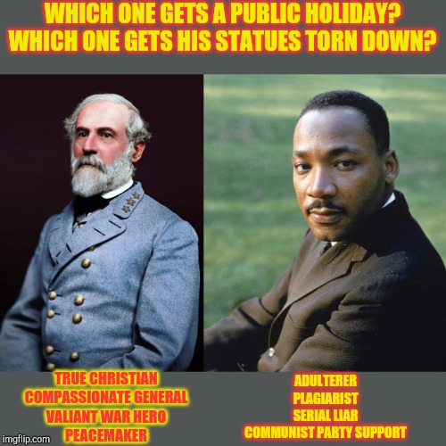 Which one | WHICH ONE GETS A PUBLIC HOLIDAY?
WHICH ONE GETS HIS STATUES TORN DOWN? TRUE CHRISTIAN
COMPASSIONATE GENERAL
VALIANT WAR HERO
PEACEMAKER; ADULTERER
PLAGIARIST
SERIAL LIAR
COMMUNIST PARTY SUPPORT | image tagged in political memes | made w/ Imgflip meme maker