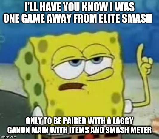 I'll Have You Know Spongebob Meme | I'LL HAVE YOU KNOW I WAS ONE GAME AWAY FROM ELITE SMASH; ONLY TO BE PAIRED WITH A LAGGY GANON MAIN WITH ITEMS AND SMASH METER | image tagged in memes,ill have you know spongebob | made w/ Imgflip meme maker