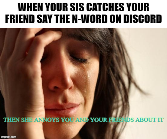 First World Problems | WHEN YOUR SIS CATCHES YOUR FRIEND SAY THE N-WORD ON DISCORD; THEN SHE ANNOYS YOU AND YOUR FRIENDS ABOUT IT | image tagged in memes,first world problems | made w/ Imgflip meme maker