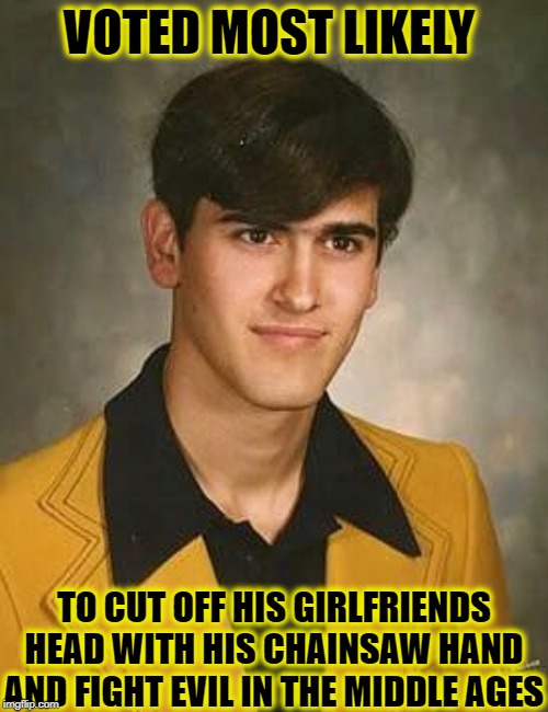  VOTED MOST LIKELY; TO CUT OFF HIS GIRLFRIENDS HEAD WITH HIS CHAINSAW HAND AND FIGHT EVIL IN THE MIDDLE AGES | image tagged in bruce campbell,evil dead,chainsaw,asshole | made w/ Imgflip meme maker