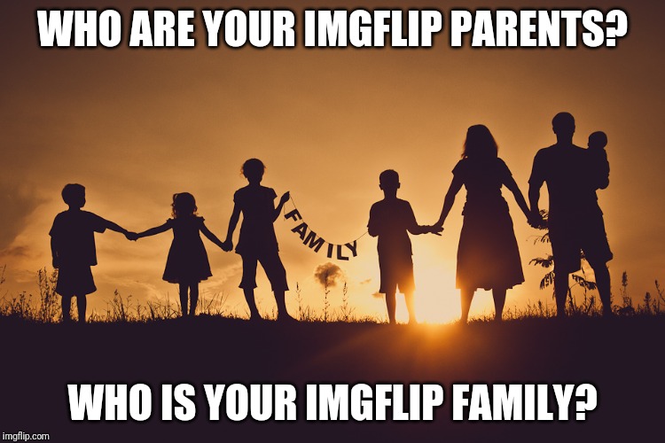 Family | WHO ARE YOUR IMGFLIP PARENTS? WHO IS YOUR IMGFLIP FAMILY? | image tagged in family | made w/ Imgflip meme maker