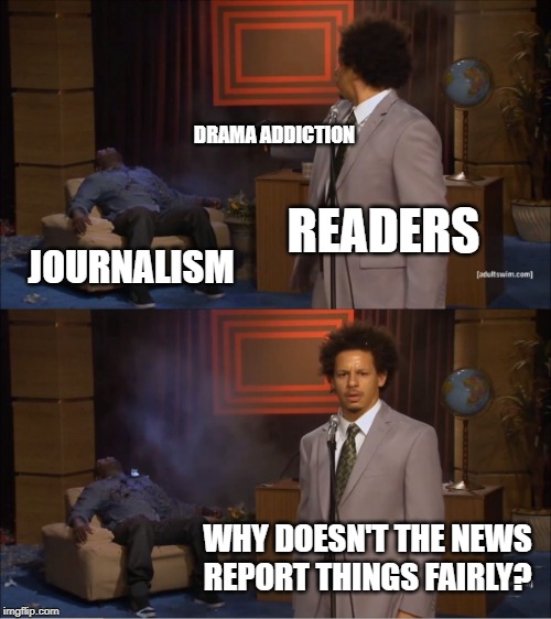 Who Killed Hannibal | DRAMA ADDICTION; READERS; JOURNALISM; WHY DOESN'T THE NEWS REPORT THINGS FAIRLY? | image tagged in memes,who killed hannibal | made w/ Imgflip meme maker