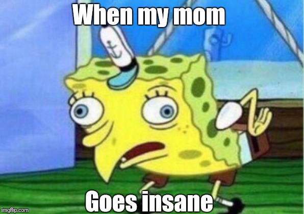 Mocking Spongebob | When my mom; Goes insane | image tagged in memes,mocking spongebob | made w/ Imgflip meme maker
