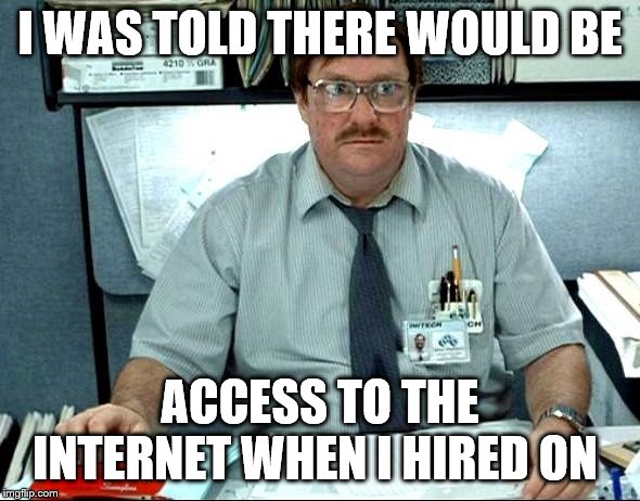 I Was Told There Would Be | I WAS TOLD THERE WOULD BE; ACCESS TO THE INTERNET WHEN I HIRED ON | image tagged in memes,i was told there would be | made w/ Imgflip meme maker