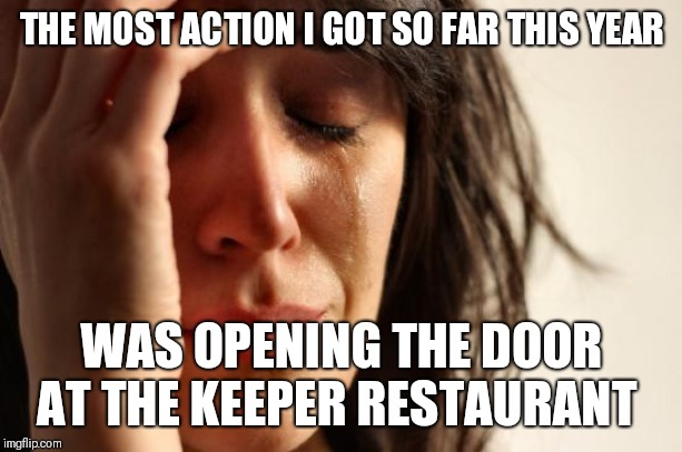 First World Problems | THE MOST ACTION I GOT SO FAR THIS YEAR; WAS OPENING THE DOOR AT THE KEEPER RESTAURANT | image tagged in memes,first world problems | made w/ Imgflip meme maker