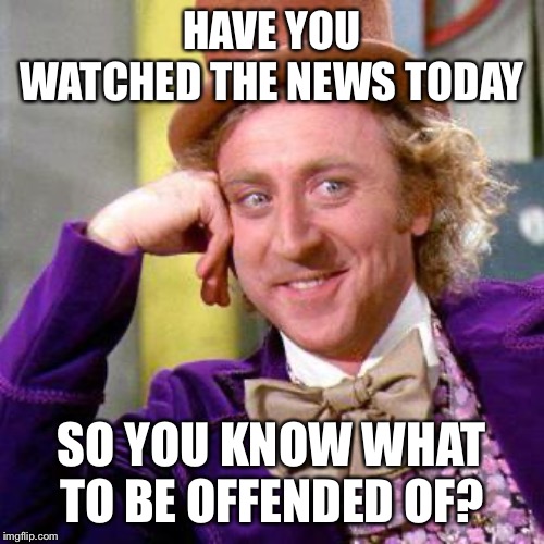 Willy Wonka Blank | HAVE YOU WATCHED THE NEWS TODAY SO YOU KNOW WHAT TO BE OFFENDED OF? | image tagged in willy wonka blank | made w/ Imgflip meme maker