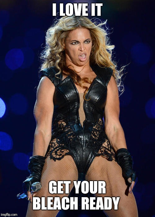 Ermahgerd Beyonce Meme | I LOVE IT GET YOUR BLEACH READY | image tagged in memes,ermahgerd beyonce | made w/ Imgflip meme maker