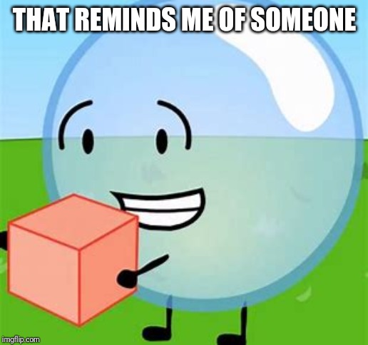 BFDI bubble with cake | THAT REMINDS ME OF SOMEONE | image tagged in bfdi bubble with cake | made w/ Imgflip meme maker