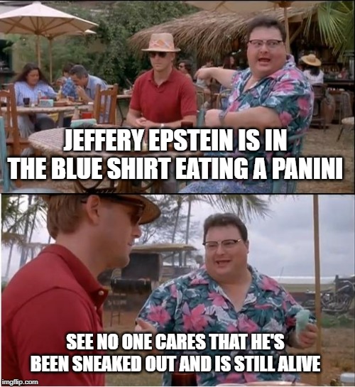 See Nobody Cares | JEFFERY EPSTEIN IS IN THE BLUE SHIRT EATING A PANINI; SEE NO ONE CARES THAT HE'S BEEN SNEAKED OUT AND IS STILL ALIVE | image tagged in memes,see nobody cares | made w/ Imgflip meme maker