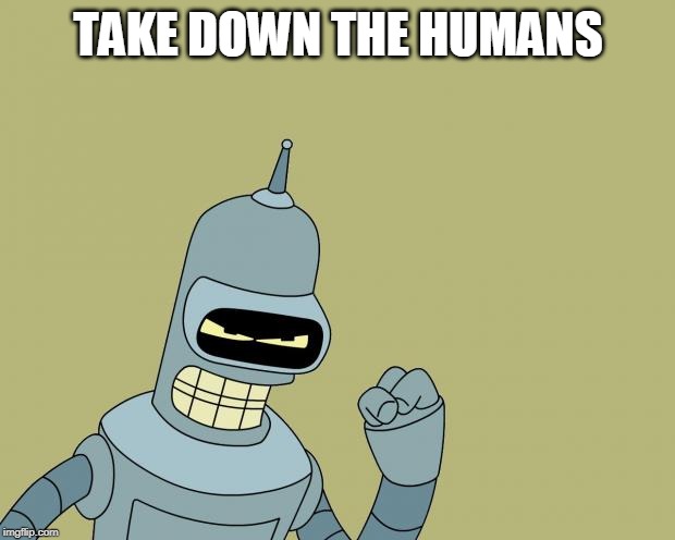 bender | TAKE DOWN THE HUMANS | image tagged in bender | made w/ Imgflip meme maker