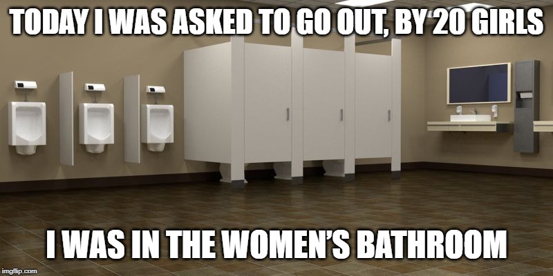 The Ladies Room | TODAY I WAS ASKED TO GO OUT, BY 20 GIRLS; I WAS IN THE WOMEN’S BATHROOM | image tagged in restroom | made w/ Imgflip meme maker