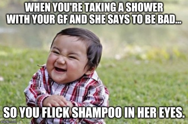 Evil Toddler Meme | WHEN YOU'RE TAKING A SHOWER WITH YOUR GF AND SHE SAYS TO BE BAD... SO YOU FLICK SHAMPOO IN HER EYES. | image tagged in memes,evil toddler | made w/ Imgflip meme maker