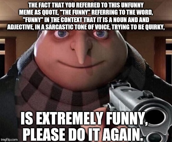 Gru Gun | THE FACT THAT YOU REFERRED TO THIS UNFUNNY MEME AS QUOTE, "THE FUNNY" REFERRING TO THE WORD, "FUNNY" IN THE CONTEXT THAT IT IS A NOUN AND AND ADJECTIVE, IN A SARCASTIC TONE OF VOICE, TRYING TO BE QUIRKY, IS EXTREMELY FUNNY, PLEASE DO IT AGAIN. | image tagged in gru gun | made w/ Imgflip meme maker