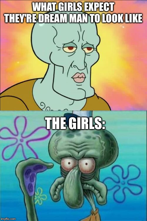 Bruh, | WHAT GIRLS EXPECT THEY'RE DREAM MAN TO LOOK LIKE; THE GIRLS: | image tagged in memes,squidward | made w/ Imgflip meme maker
