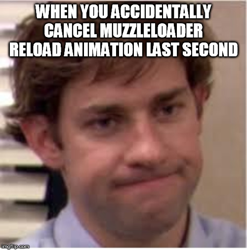 My face when | WHEN YOU ACCIDENTALLY CANCEL MUZZLELOADER RELOAD ANIMATION LAST SECOND | image tagged in my face when | made w/ Imgflip meme maker
