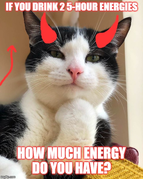 Don't overthink it, but not even I can figure it out... | IF YOU DRINK 2 5-HOUR ENERGIES; HOW MUCH ENERGY DO YOU HAVE? | image tagged in ememeon i don't always,energy drinks,energy,riddles and brainteasers,questions,confusion | made w/ Imgflip meme maker