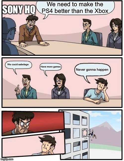 Boardroom Meeting Suggestion | SONY HQ; We need to make the PS4 better than the Xbox; We could sabotage; Have more games; Never gonna happen | image tagged in memes,boardroom meeting suggestion | made w/ Imgflip meme maker