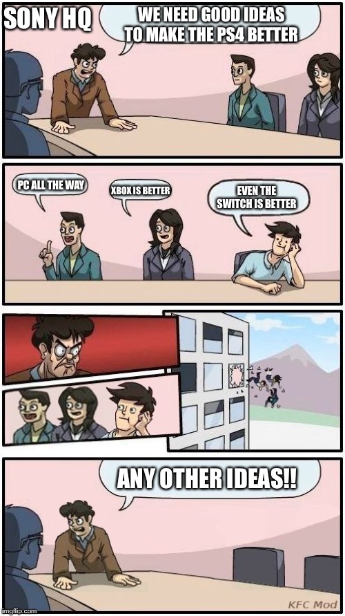 Board Meeting | SONY HQ; WE NEED GOOD IDEAS TO MAKE THE PS4 BETTER; PC ALL THE WAY; XBOX IS BETTER; EVEN THE SWITCH IS BETTER; ANY OTHER IDEAS!! | image tagged in board meeting | made w/ Imgflip meme maker