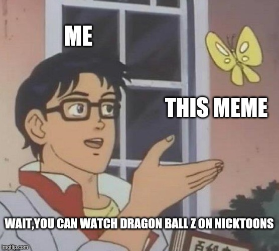 Is This A Pigeon Meme | ME THIS MEME WAIT,YOU CAN WATCH DRAGON BALL Z ON NICKTOONS | image tagged in memes,is this a pigeon | made w/ Imgflip meme maker