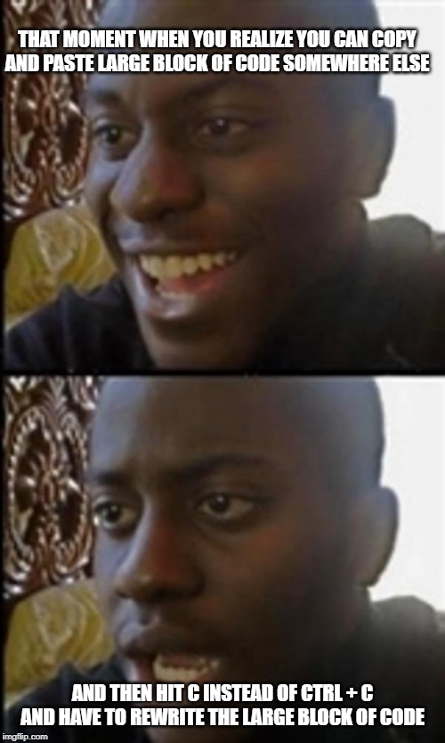 Happy Then Sad Black Guy |  THAT MOMENT WHEN YOU REALIZE YOU CAN COPY AND PASTE LARGE BLOCK OF CODE SOMEWHERE ELSE; AND THEN HIT C INSTEAD OF CTRL + C AND HAVE TO REWRITE THE LARGE BLOCK OF CODE | image tagged in happy then sad black guy | made w/ Imgflip meme maker