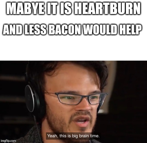 Yeah, this is big brain time | MABYE IT IS HEARTBURN AND LESS BACON WOULD HELP | image tagged in yeah this is big brain time | made w/ Imgflip meme maker